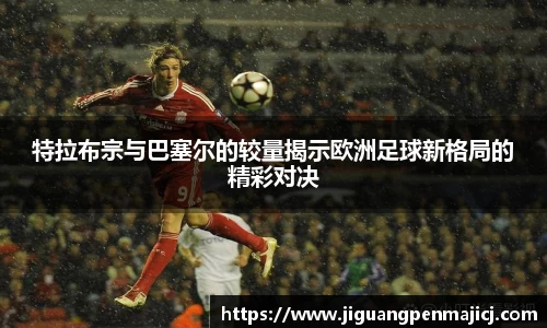 特拉布宗与巴塞尔的较量揭示欧洲足球新格局的精彩对决