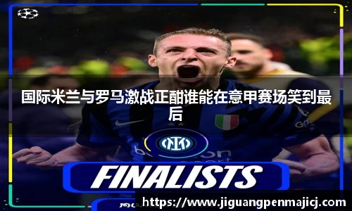 国际米兰与罗马激战正酣谁能在意甲赛场笑到最后