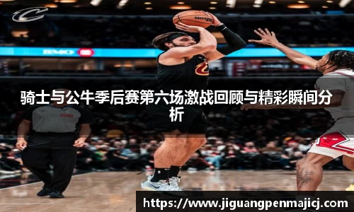 骑士与公牛季后赛第六场激战回顾与精彩瞬间分析