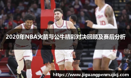 2020年NBA火箭与公牛精彩对决回顾及赛后分析