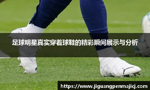 足球明星真实穿着球鞋的精彩瞬间展示与分析