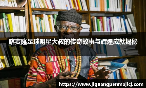 喀麦隆足球明星大叔的传奇故事与辉煌成就揭秘