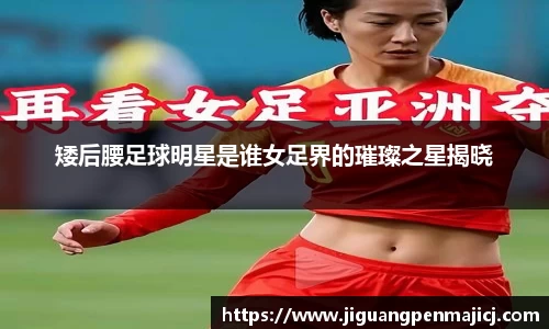 矮后腰足球明星是谁女足界的璀璨之星揭晓