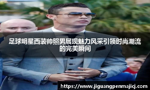 足球明星西装帅照男展现魅力风采引领时尚潮流的完美瞬间