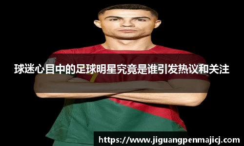 球迷心目中的足球明星究竟是谁引发热议和关注