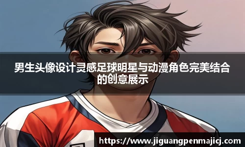 男生头像设计灵感足球明星与动漫角色完美结合的创意展示